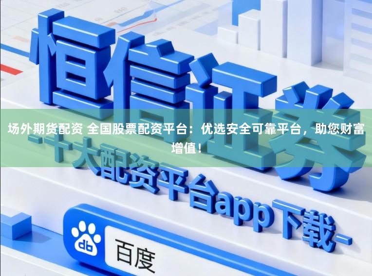 场外期货配资 全国股票配资平台：优选安全可靠平台，助您财富增值！