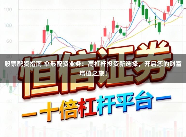 股票配资指南 伞形配资业务：高杠杆投资新选择，开启您的财富增值之旅！