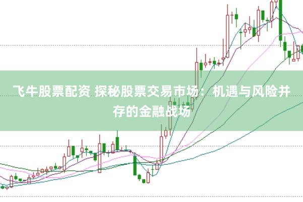 飞牛股票配资 探秘股票交易市场：机遇与风险并存的金融战场