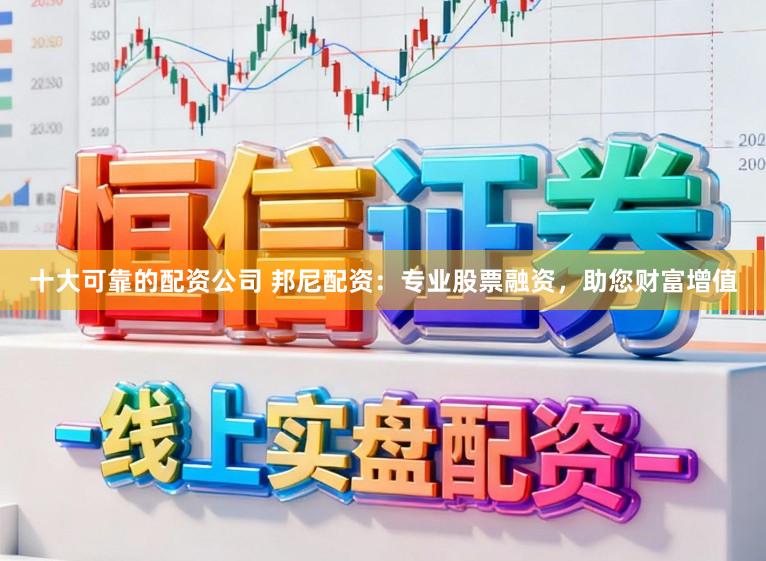 十大可靠的配资公司 邦尼配资：专业股票融资，助您财富增值