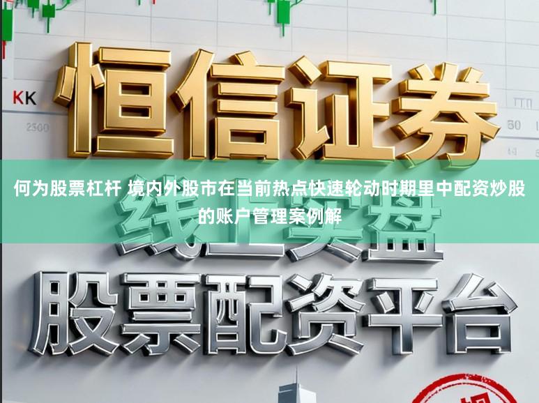 何为股票杠杆 境内外股市在当前热点快速轮动时期里中配资炒股的账户管理案例解
