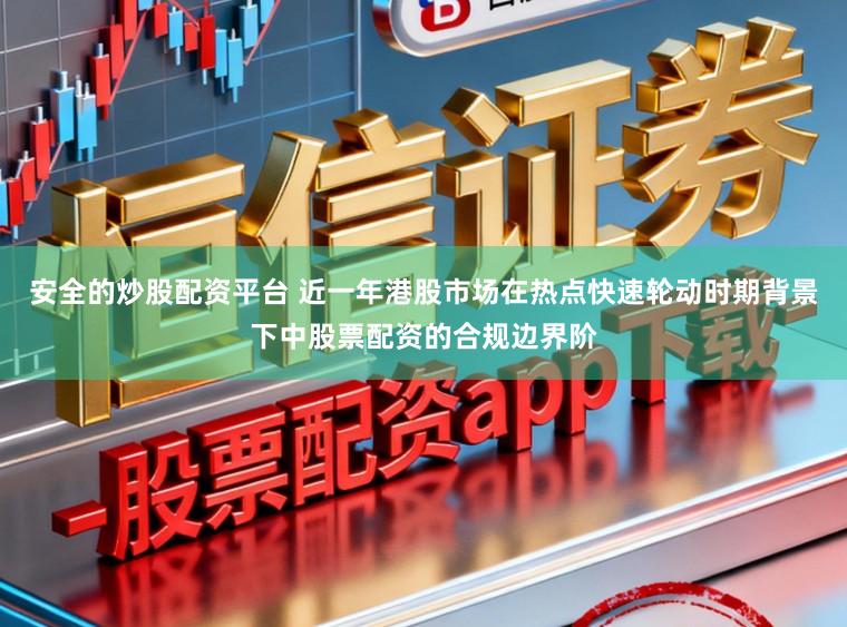 安全的炒股配资平台 近一年港股市场在热点快速轮动时期背景下中股票配资的合规边界阶