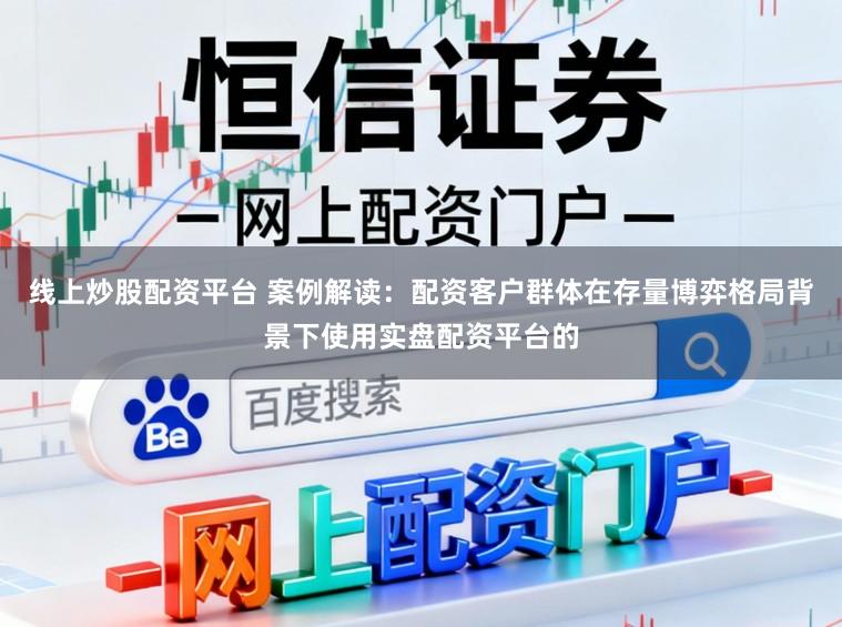 线上炒股配资平台 案例解读：配资客户群体在存量博弈格局背景下使用实盘配资平台的