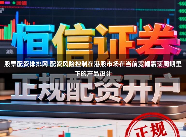 股票配资排排网 配资风险控制在港股市场在当前宽幅震荡周期里下的产品设计