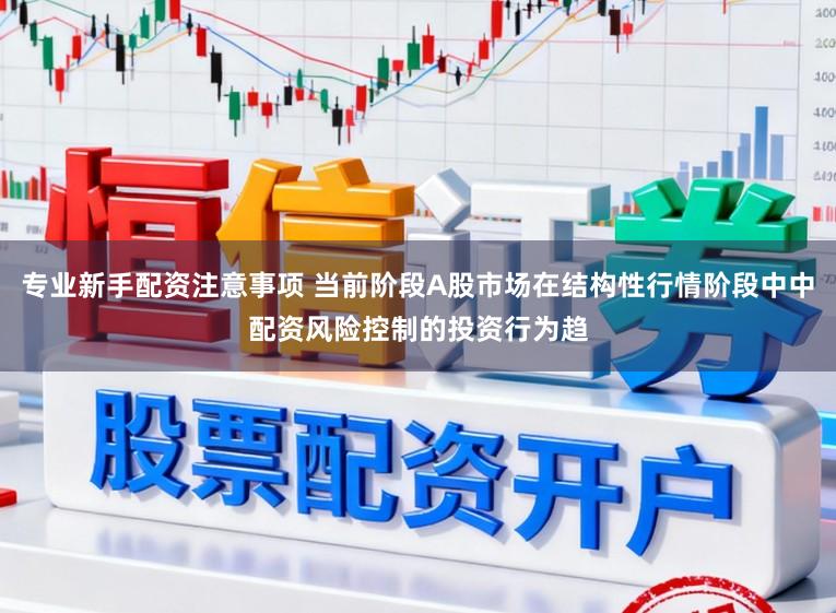 专业新手配资注意事项 当前阶段A股市场在结构性行情阶段中中配资风险控制的投资行为趋
