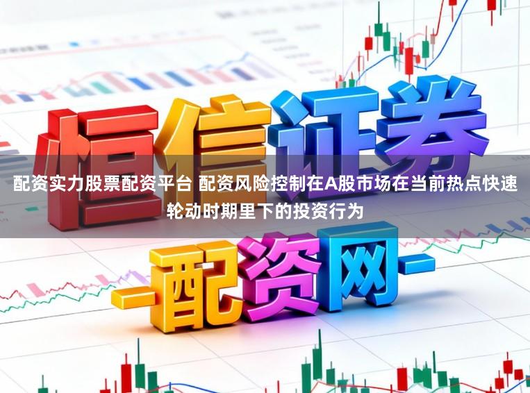 配资实力股票配资平台 配资风险控制在A股市场在当前热点快速轮动时期里下的投资行为