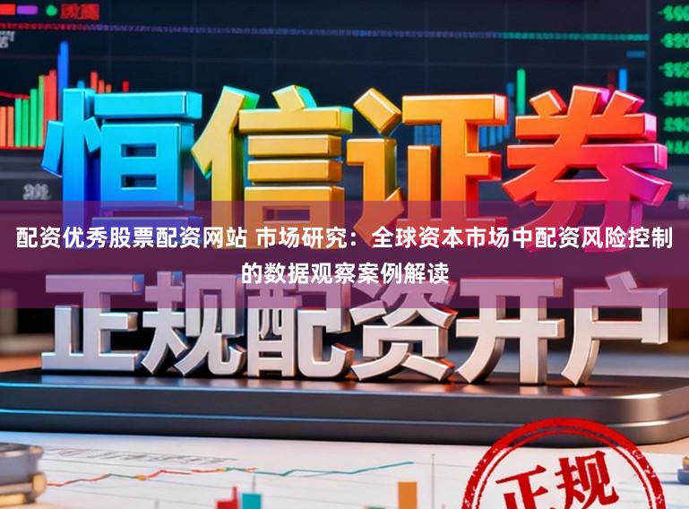 配资优秀股票配资网站 市场研究：全球资本市场中配资风险控制的数据观察案例解读