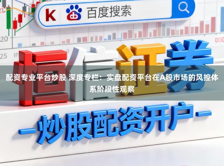 配资专业平台炒股 深度专栏：实盘配资平台在A股市场的风控体系阶段性观察