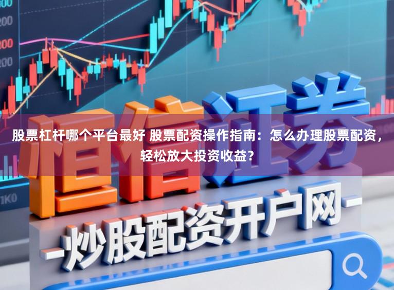 股票杠杆哪个平台最好 股票配资操作指南：怎么办理股票配资，轻松放大投资收益？