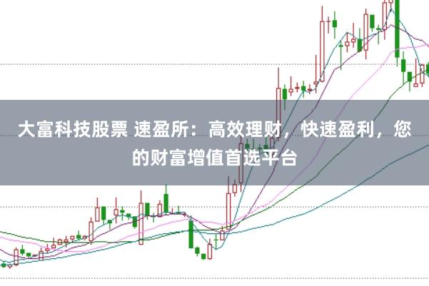 大富科技股票 速盈所：高效理财，快速盈利，您的财富增值首选平台