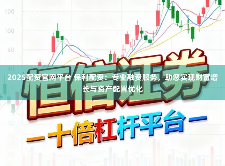 2025配资官网平台 保利配资：专业融资服务，助您实现财富增长与资产配置优化