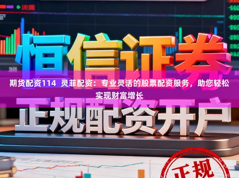 期货配资114  灵菲配资：专业灵活的股票配资服务，助您轻松实现财富增长
