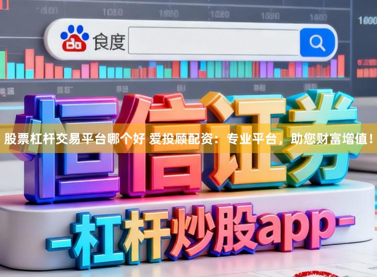 股票杠杆交易平台哪个好 爱投顾配资：专业平台，助您财富增值！