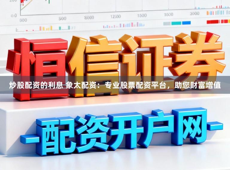炒股配资的利息 象太配资：专业股票配资平台，助您财富增值