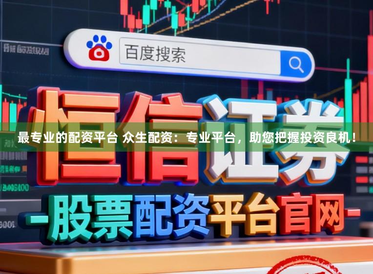 最专业的配资平台 众生配资：专业平台，助您把握投资良机！