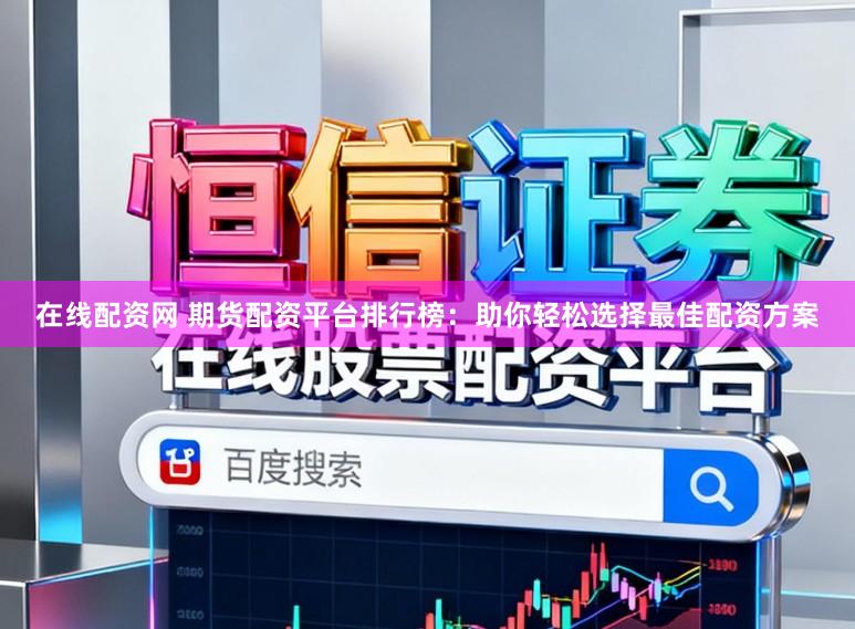 在线配资网 期货配资平台排行榜：助你轻松选择最佳配资方案