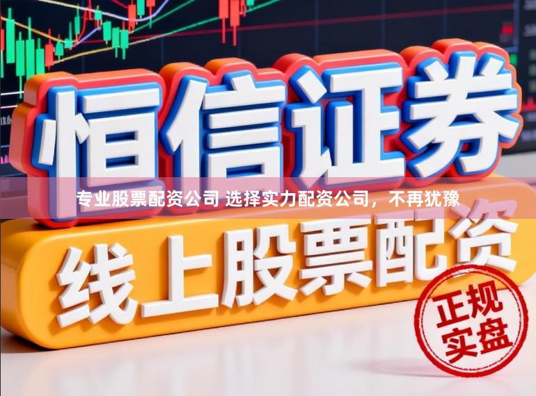 专业股票配资公司 选择实力配资公司，不再犹豫