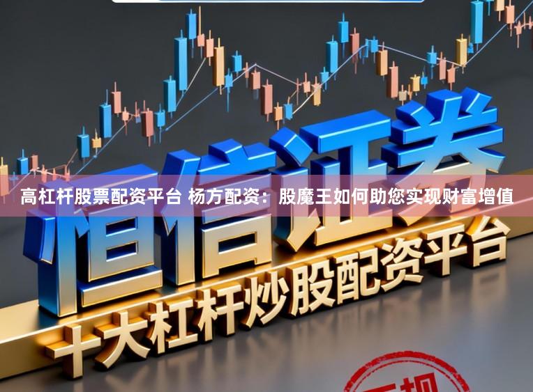 高杠杆股票配资平台 杨方配资：股魔王如何助您实现财富增值