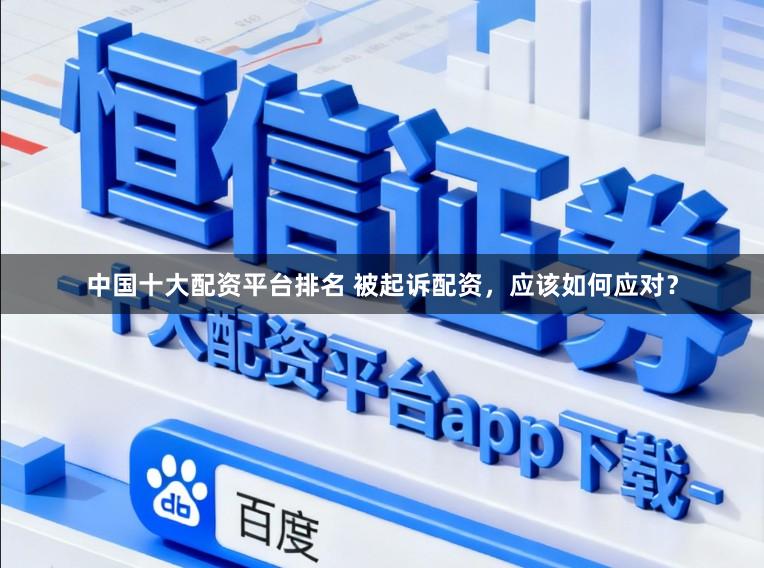 中国十大配资平台排名 被起诉配资，应该如何应对？