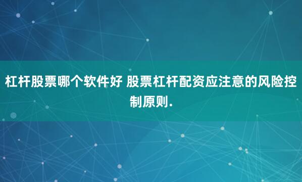 杠杆股票哪个软件好 股票杠杆配资应注意的风险控制原则.