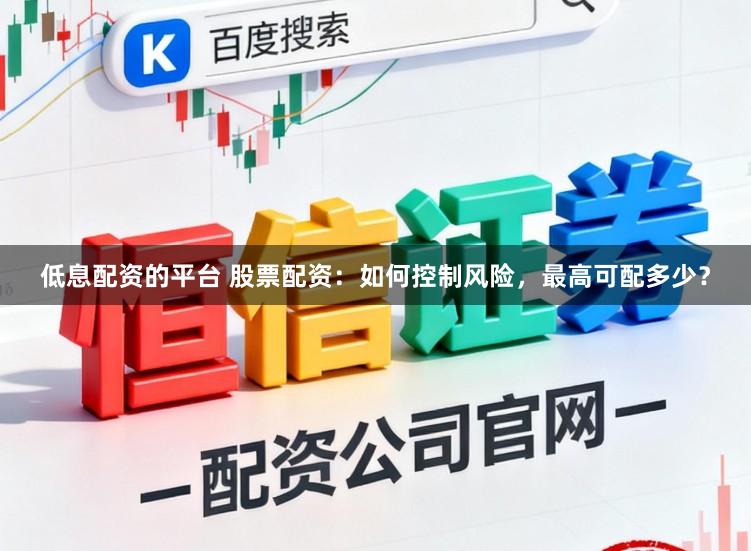 低息配资的平台 股票配资：如何控制风险，最高可配多少？