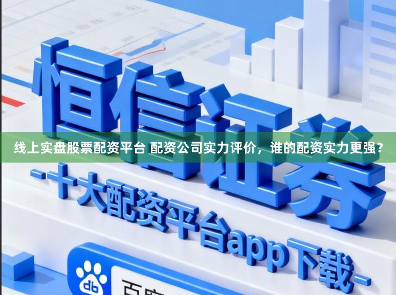 线上实盘股票配资平台 配资公司实力评价，谁的配资实力更强？