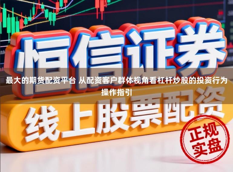 最大的期货配资平台 从配资客户群体视角看杠杆炒股的投资行为操作指引