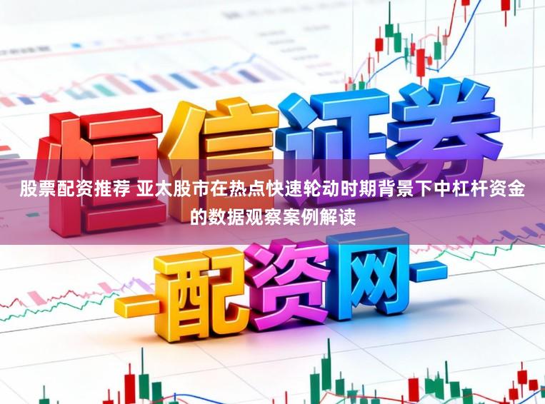 股票配资推荐 亚太股市在热点快速轮动时期背景下中杠杆资金的数据观察案例解读