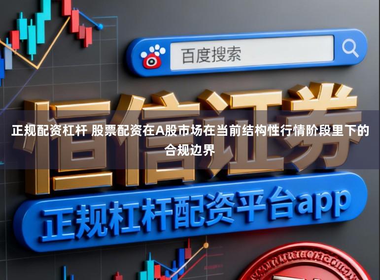 正规配资杠杆 股票配资在A股市场在当前结构性行情阶段里下的合规边界