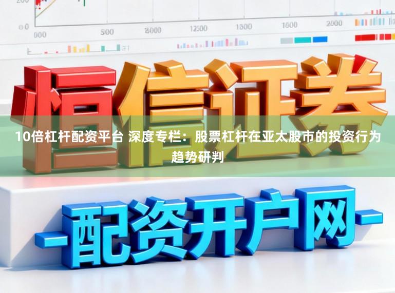 10倍杠杆配资平台 深度专栏：股票杠杆在亚太股市的投资行为趋势研判