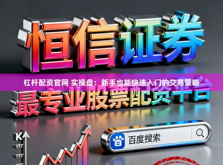 杠杆配资官网 实操盘：新手也能快速入门的交易策略
