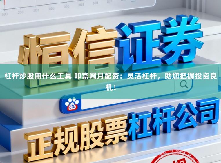 杠杆炒股用什么工具 叩富网月配资：灵活杠杆，助您把握投资良机！