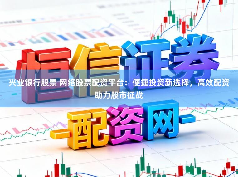 兴业银行股票 网络股票配资平台：便捷投资新选择，高效配资助力股市征战
