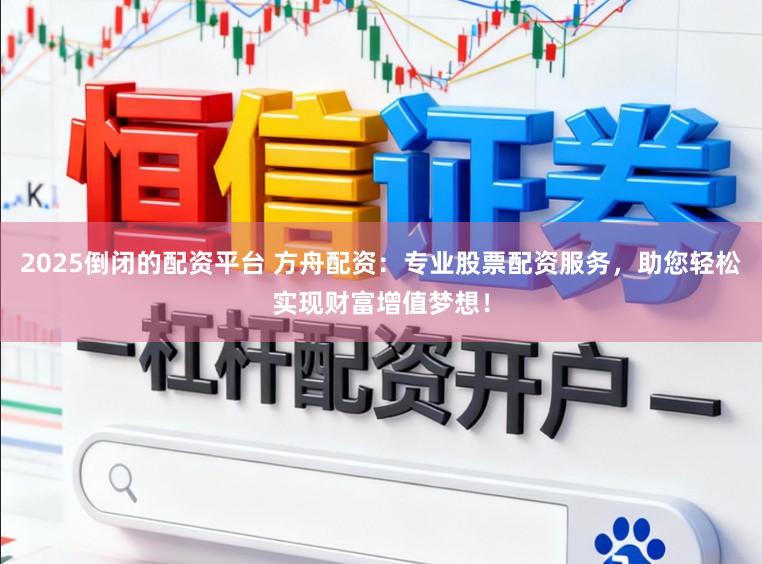 2025倒闭的配资平台 方舟配资：专业股票配资服务，助您轻松实现财富增值梦想！