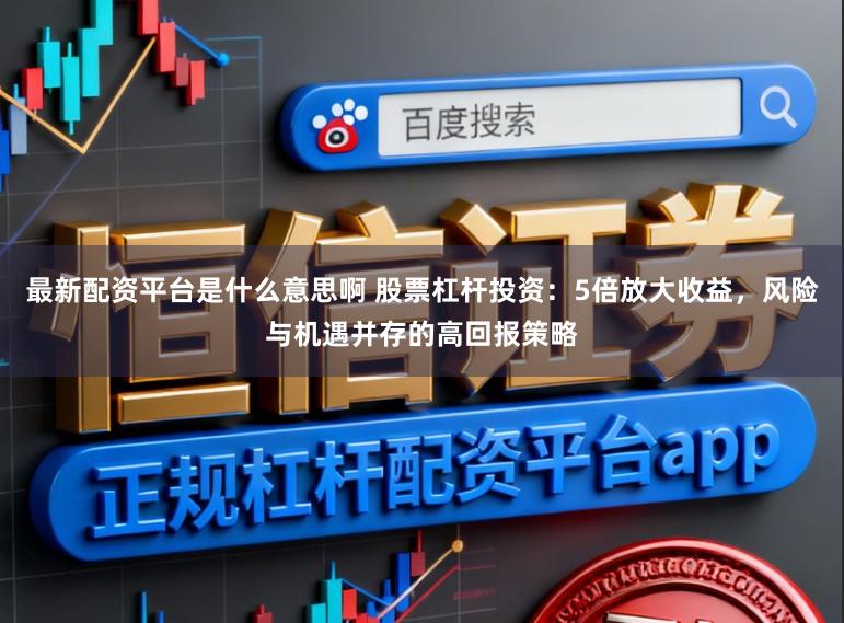 最新配资平台是什么意思啊 股票杠杆投资：5倍放大收益，风险与机遇并存的高回报策略