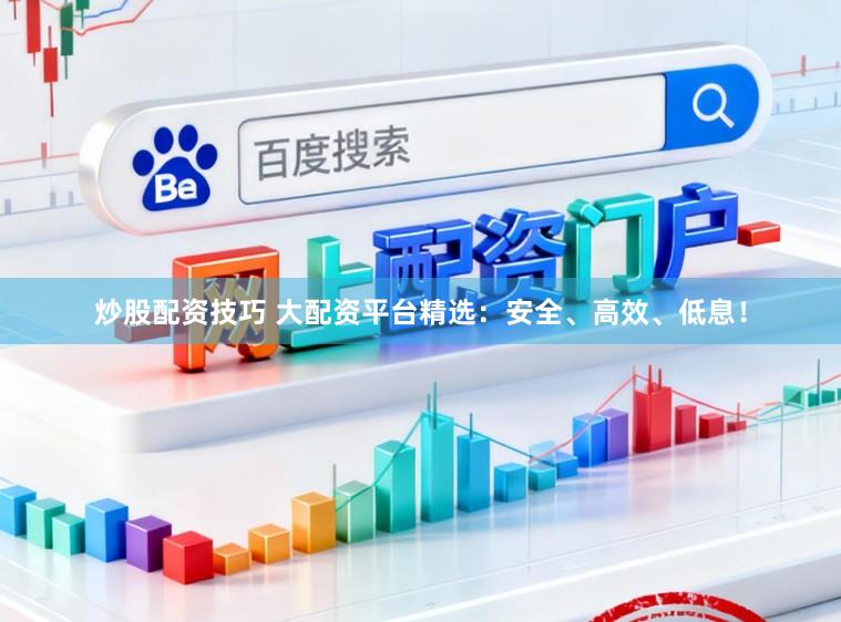 炒股配资技巧 大配资平台精选：安全、高效、低息！
