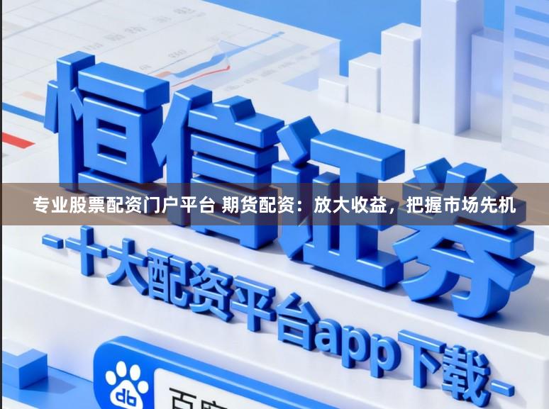 专业股票配资门户平台 期货配资：放大收益，把握市场先机