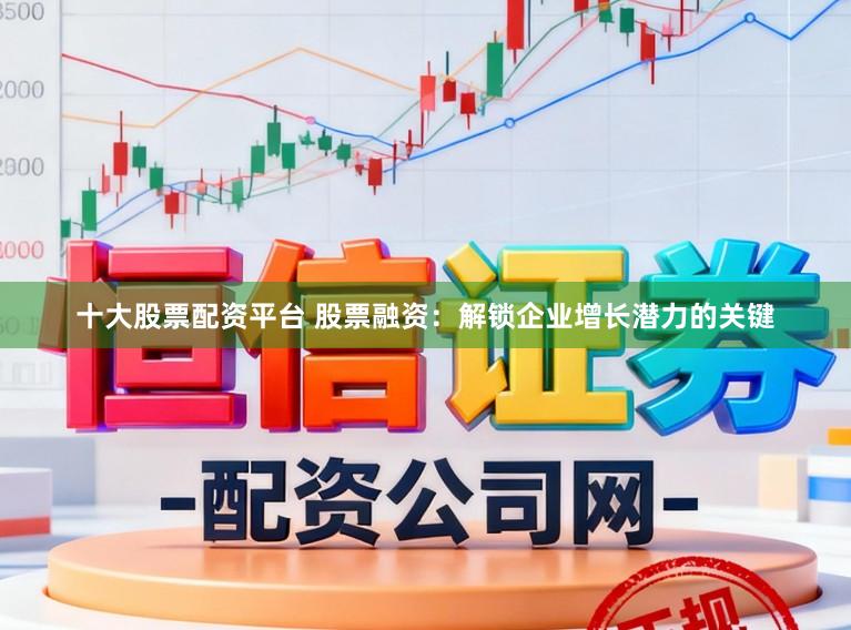 十大股票配资平台 股票融资：解锁企业增长潜力的关键
