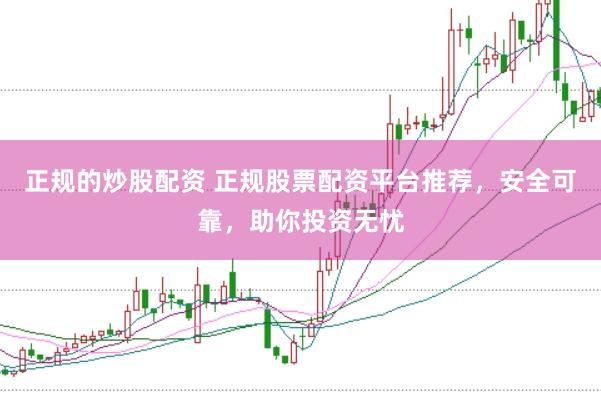 正规的炒股配资 正规股票配资平台推荐，安全可靠，助你投资无忧
