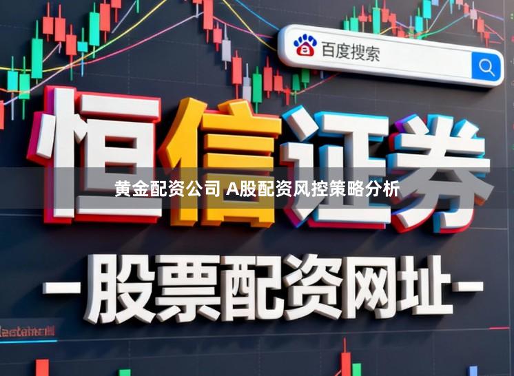 黄金配资公司 A股配资风控策略分析