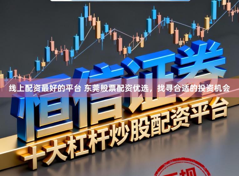 线上配资最好的平台 东莞股票配资优选，找寻合适的投资机会