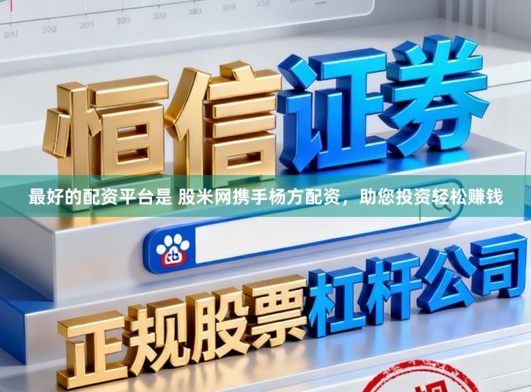 最好的配资平台是 股米网携手杨方配资，助您投资轻松赚钱