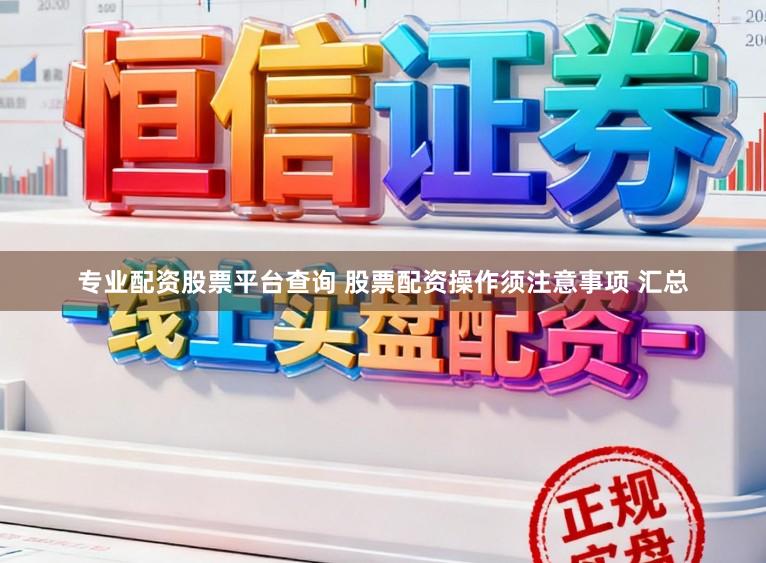 专业配资股票平台查询 股票配资操作须注意事项 汇总