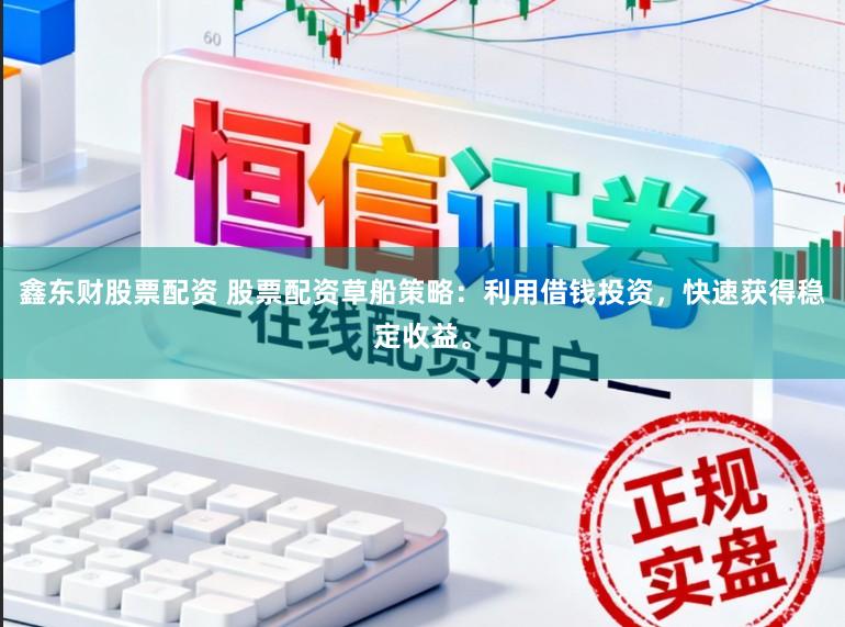 鑫东财股票配资 股票配资草船策略：利用借钱投资，快速获得稳定收益。