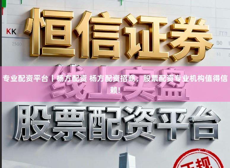 专业配资平台丨杨方配资 杨方配资招商，股票配资专业机构值得信赖!