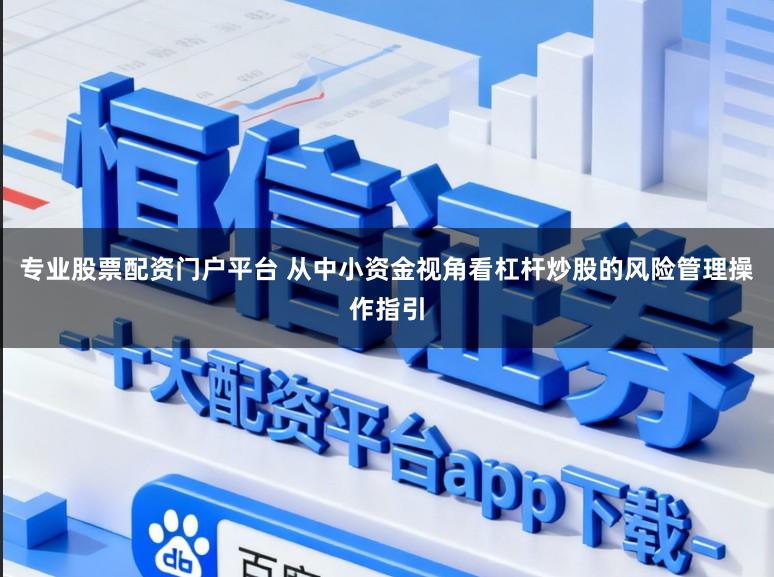 专业股票配资门户平台 从中小资金视角看杠杆炒股的风险管理操作指引