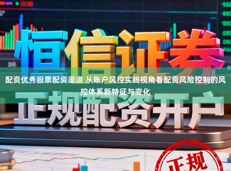 配资优秀股票配资渠道 从账户风控实践视角看配资风险控制的风控体系新特征与变化